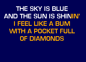 THE SKY IS BLUE
AND THE SUN IS SHINIM
I FEEL LIKE A BUM
WITH A POCKET FULL
OF DIAMONDS
