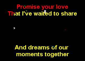 Pro-mise your love
That I've wait'bd to share

And dreams of our
moments together