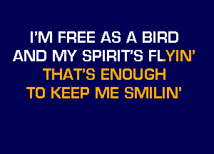 I'M FREE AS A BIRD
AND MY SPIRITS FLYIN'
THAT'S ENOUGH
TO KEEP ME SMILIM
