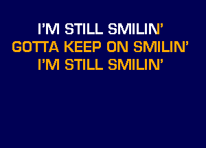 I'M STILL SMILIN'
GOTTA KEEP ON SMILIN'
PM STILL SMILIN'