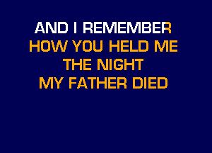 AND I REMEMBER
HOW YOU HELD ME
THE NIGHT
MY FATHER DIED