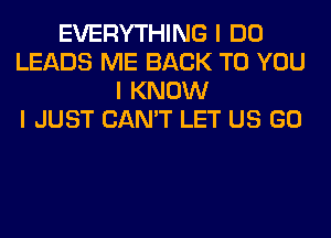 EVERYTHING I DO
LEADS ME BACK TO YOU
I KNOW
I JUST CAN'T LET US GO