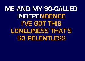 ME AND MY SO-CALLED
INDEPENDENCE
I'VE GOT THIS
LONELINESS THATS
SO RELENTLESS
