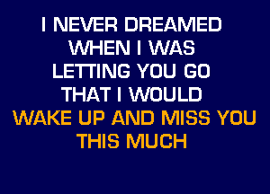 I NEVER DREAMED
INHEN I WAS
LE'I'I'ING YOU GO
THAT I WOULD
WAKE UP AND MISS YOU
THIS MUCH