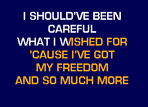 I SHOULD'VE BEEN
CAREFUL
WHAT I VVISHED FOR
'CAUSE I'VE GOT
MY FREEDOM
AND SO MUCH MORE