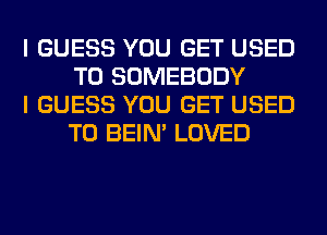 I GUESS YOU GET USED
TO SOMEBODY

I GUESS YOU GET USED
TO BEIN' LOVED