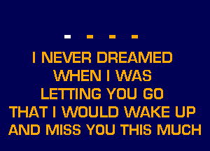 I NEVER DREAMED
INHEN I WAS
LE'I'I'ING YOU GO

THAT I WOULD WAKE UP
AND MISS YOU THIS MUCH