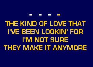 THE KIND OF LOVE THAT
I'VE BEEN LOOKIN' FOR
I'M NOT SURE
THEY MAKE IT ANYMORE