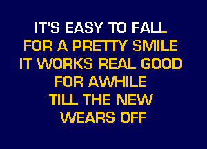 ITS EASY TO FALL
FOR A PRETTY SMILE
IT WORKS REAL GOOD

FOR AW-IILE
TILL THE NEW
WEARS OFF