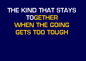 THE KIND THAT STAYS
TOGETHER
WHEN THE GOING
GETS T00 TOUGH