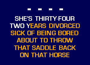 SHE'S THIRTY-FOUR
TWO YEARS DIVORCED
SICK OF BEING BORED

ABOUT TU THROW

THAT SADDLE BACK

ON THAT HORSE