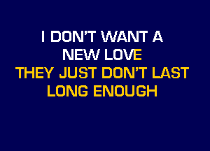 I DON'T WANT A
NEW LOVE
THEY JUST DUMT LAST

LONG ENOUGH