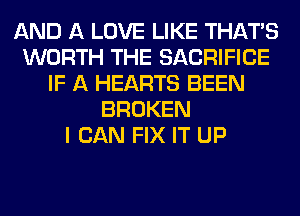 AND A LOVE LIKE THAT'S
WORTH THE SACRIFICE
IF A HEARTS BEEN
BROKEN
I CAN FIX IT UP