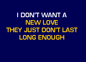 I DON'T WANT A
NEW LOVE
THEY JUST DUMT LAST

LONG ENOUGH