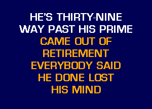 HE'S THIRTY-NINE
WAY PAST HIS PRIME
CAME OUT OF
RETIREMENT
EVERYBODY SAID
HE DONE LOST

HIS MIND l