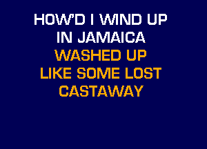 HOWD I WIND UP
IN JAMAICA
WASHED UP

LIKE SOME LOST

CASTAWAY