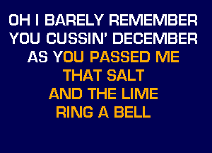 OH I BARELY REMEMBER
YOU CUSSIN' DECEMBER
AS YOU PASSED ME
THAT SALT
AND THE LIME
RING A BELL