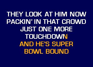 THEY LOOK AT HIM NOW
PACKIN' IN THAT CROWD
JUST ONE MORE
TOUCHDOWN
AND HES SUPER
BOWL BOUND