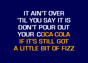 IT AIN'T OVER
'TIL YOU SAY IT IS
DON'T POUR OUT
YOUR CUCA-COLA
IF IT'S STILL GOT

A LITTLE BIT OF FIZZ

g