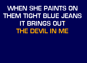 WHEN SHE PAINTS 0N
THEM TIGHT BLUE JEANS
IT BRINGS OUT
THE DEVIL IN ME