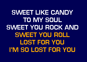 SWEET LIKE CANDY
TO MY SOUL
SWEET YOU ROCK AND
SWEET YOU ROLL
LOST FOR YOU
I'M SO LOST FOR YOU