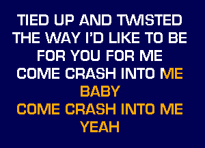 TIED UP AND TWISTED
THE WAY I'D LIKE TO BE
FOR YOU FOR ME
COME CRASH INTO ME
BABY
COME CRASH INTO ME
YEAH