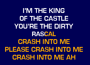 I'M THE KING
OF THE CASTLE

YOU'RE THE DIRTY
RASCAL

CRASH INTO ME
PLEASE CRASH INTO ME
CRASH INTO ME AH