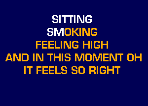 SITTING
SMOKING
FEELING HIGH
AND IN THIS MOMENT 0H
IT FEELS SO RIGHT