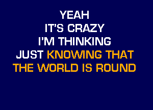 YEAH
ITS CRAZY
I'M THINKING
JUST KNOUVING THAT
THE WORLD IS ROUND