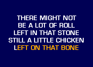 THERE MIGHT NOT
BE A LOT OF ROLL
LEFT IN THAT STONE
STILL A LITTLE CHICKEN
LEFT ON THAT BONE