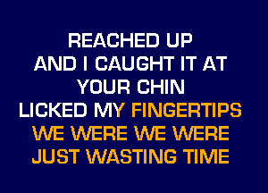 REACHED UP
AND I CAUGHT IT AT
YOUR CHIN
LICKED MY FINGERTIPS
WE WERE WE WERE
JUST WASTING TIME