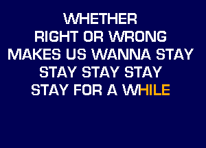 WHETHER
RIGHT 0R WRONG
MAKES US WANNA STAY
STAY STAY STAY
STAY FOR A WHILE