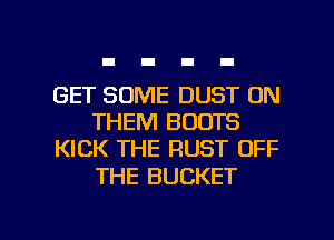 GET SOME DUST 0N
THEM BOOTS
KICK THE RUST OFF

THE BUCKET

g