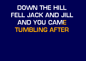 DOWN THE HILL
FELL JACK AND JILL
AND YOU CAME
TUMBLING AFTER