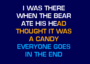 I WAS THERE
WHEN THE BEAR
ATE HIS HEAD
THOUGHT IT WAS
A CANDY
EVERYONE GOES

IN THE END l