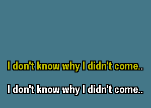 I don't know why I didn't come..

I don't know why I didn't come..