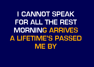 I CANNOT SPEAK
FOR ALL THE REST
MORNING ARRIVES

A LIFETIME'S PASSED
ME BY