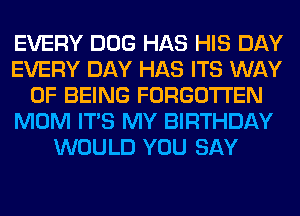 EVERY DOG HAS HIS DAY
EVERY DAY HAS ITS WAY
OF BEING FORGOTTEN
MOM ITS MY BIRTHDAY
WOULD YOU SAY