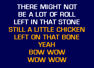 THERE MIGHT NOT
BE A LOT OF ROLL
LEFT IN THAT STONE
STILL A LITTLE CHICKEN
LEFT ON THAT BONE
YEAH
BOW WOW
WOW WOW