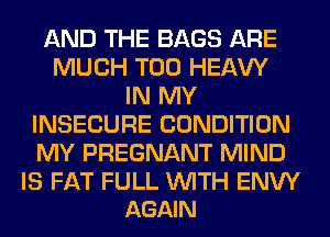 AND THE BAGS ARE
MUCH T00 HEAW
IN MY
INSECURE CONDITION
MY PREGNANT MIND

IS FAT FULL WITH ENW
AGAIN