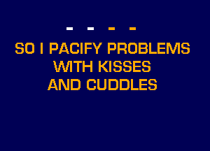 SO I PACIFY PROBLEMS
WITH KISSES

AND CUDDLES
