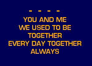 YOU AND ME
WE USED TO BE
TOGETHER
EVERY DAY TOGETHER
ALWAYS