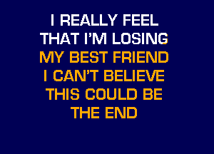 I REALLY FEEL
THAT I'M LOSING
MY BEST FRIEND
I CAN'T BELIEVE
THIS COULD BE
THE END

g