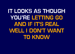 IT LOOKS AS THOUGH
YOU'RE LETTING G0
AND IF ITS REAL
WELL I DON'T WANT
TO KNOW