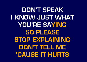 DUMT SPEAK
I KNOW JUST WHAT
YOU'RE SAYING
SO PLEASE
STOP EXPLAINING
DON'T TELL ME
BAUSE IT HURTS