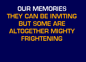 OUR MEMORIES
THEY CAN BE INVITING
BUT SOME ARE
ALTOGETHER MIGHTY
FRIGHTENING