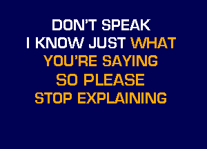 DON'T SPEAK
I KNOW JUST WHAT
YOU'RE SAYING
SO PLEASE
STOP EXPLAINING