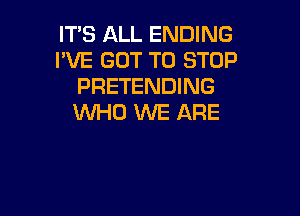 IT'S ALL ENDING
I'VE GOT TO STOP
PRETENDING

VVHD WE ARE