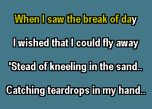 When I saw the break of day
I wished that I could fly away
'Stead of kneeling in the sand..

Catching teardrops in my hand..
