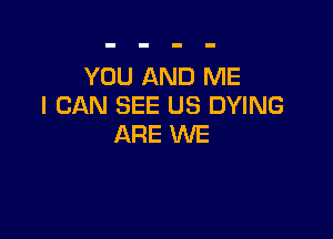 YOU AND ME
I CAN SEE US DYING

ARE WE
